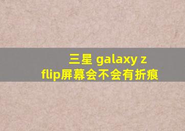 三星 galaxy z flip屏幕会不会有折痕